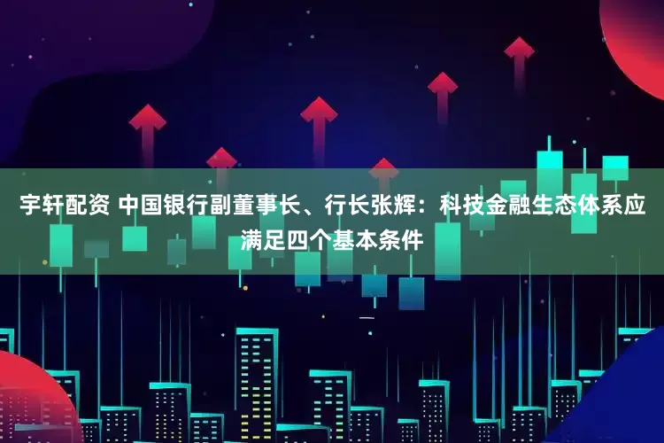 宇轩配资 中国银行副董事长、行长张辉：科技金融生态体系应满足四个基本条件