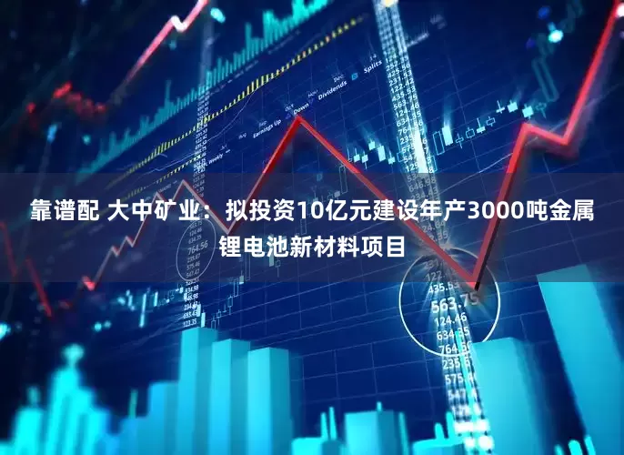 靠谱配 大中矿业：拟投资10亿元建设年产3000吨金属锂电池新材料项目