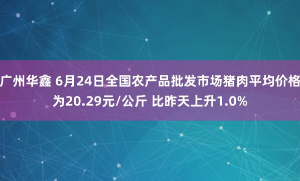 广州华鑫 6月24日全国农产品批发市场猪肉平均价格为20.29元/公斤 比昨天上升1.0%
