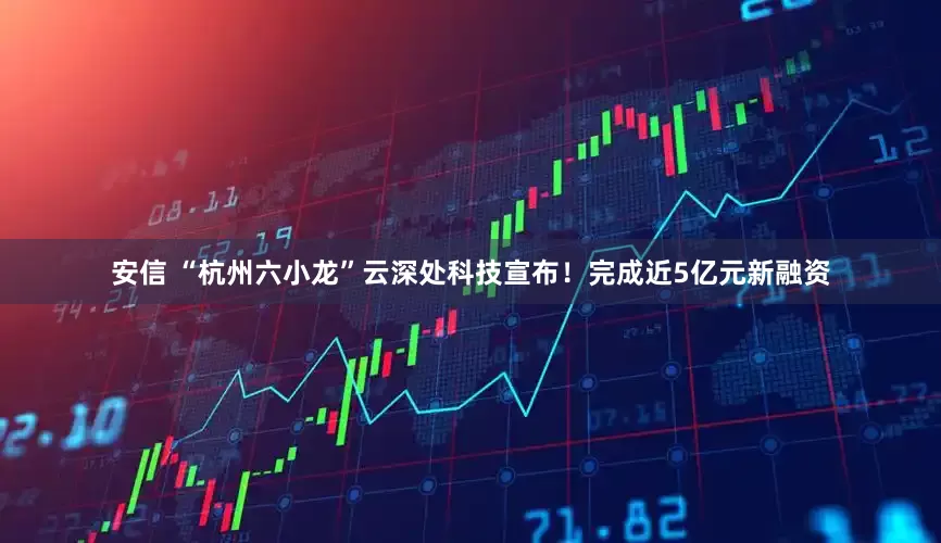 安信 “杭州六小龙”云深处科技宣布！完成近5亿元新融资