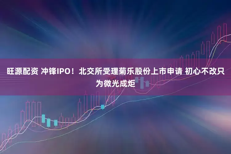 旺源配资 冲锋IPO！北交所受理菊乐股份上市申请 初心不改只为微光成炬