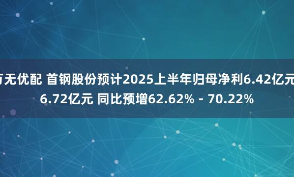 万无优配 首钢股份预计2025上半年归母净利6.42亿元–6.72亿元 同比预增62.62% - 70.22%