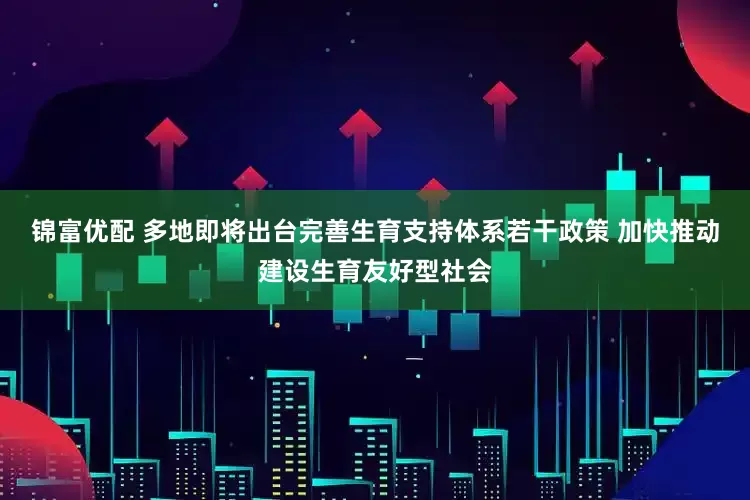 锦富优配 多地即将出台完善生育支持体系若干政策 加快推动建设生育友好型社会
