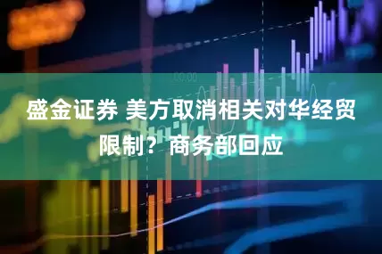 盛金证券 美方取消相关对华经贸限制？商务部回应