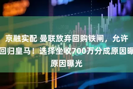 京融实配 曼联放弃回购铁闸，允许其回归皇马！选择坐收700万分成原因曝光