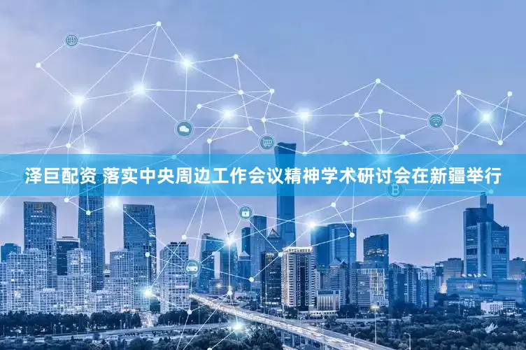 泽巨配资 落实中央周边工作会议精神学术研讨会在新疆举行
