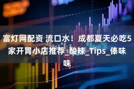 富灯网配资 流口水！成都夏天必吃5家开胃小店推荐_酸辣_Tips_傣味