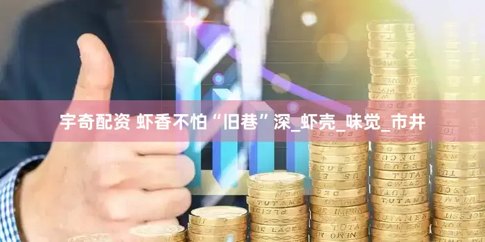 宇奇配资 虾香不怕“旧巷”深_虾壳_味觉_市井