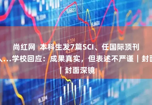 尚红网  本科生发7篇SCI、任国际顶刊审稿人…学校回应：成果真实，但表述不严谨｜封面深镜