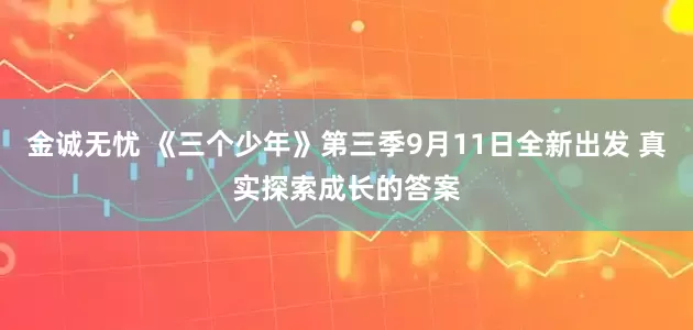 金诚无忧 《三个少年》第三季9月11日全新出发 真实探索成长的答案