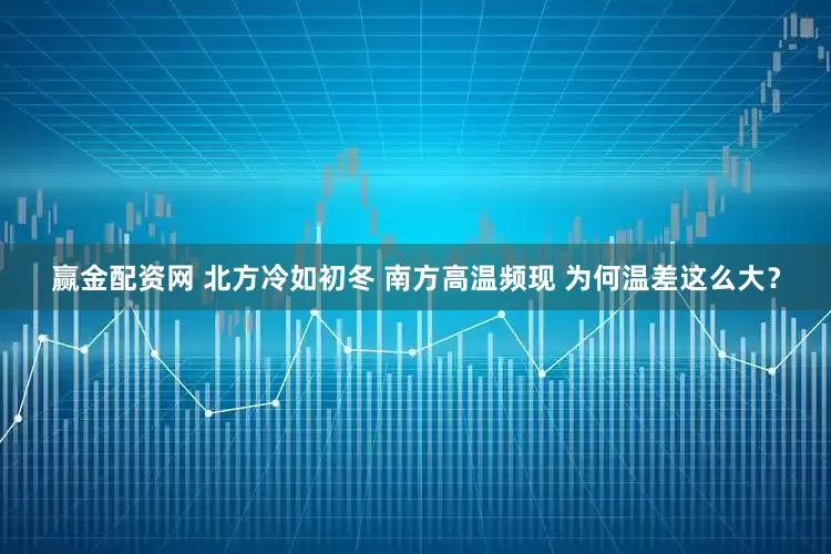 赢金配资网 北方冷如初冬 南方高温频现 为何温差这么大？