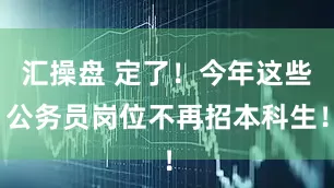 汇操盘 定了！今年这些公务员岗位不再招本科生！