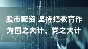 股市配资 坚持把教育作为国之大计、党之大计