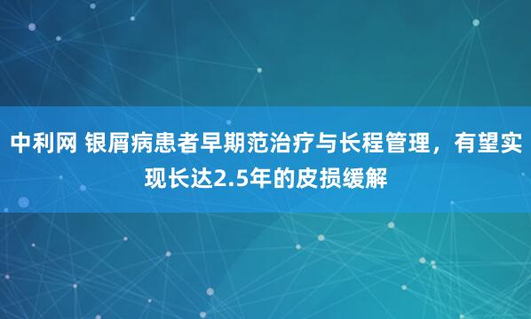 中利网 银屑病患者早期范治疗与长程管理，有望实现长达2.5年的皮损缓解