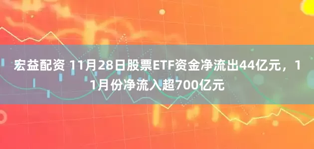 宏益配资 11月28日股票ETF资金净流出44亿元，11月份净流入超700亿元