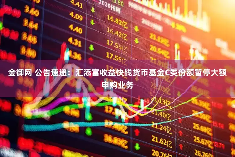 金御网 公告速递：汇添富收益快钱货币基金C类份额暂停大额申购业务
