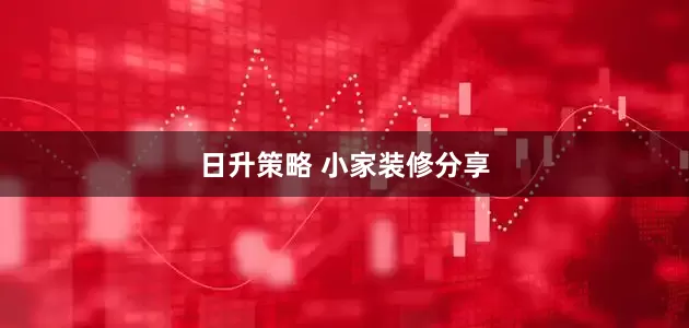 日升策略 小家装修分享