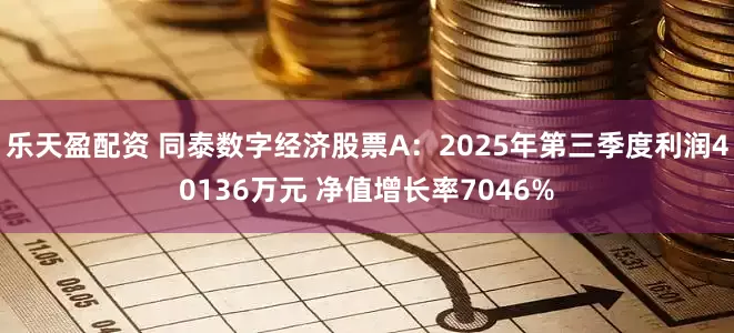乐天盈配资 同泰数字经济股票A：2025年第三季度利润40136万元 净值增长率7046%