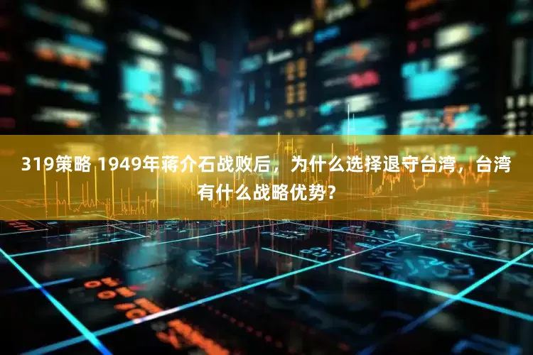 319策略 1949年蒋介石战败后，为什么选择退守台湾，台湾有什么战略优势？
