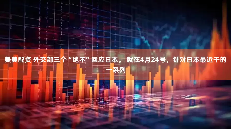美美配资 外交部三个“绝不”回应日本。 就在4月24号，针对日本最近干的一系列