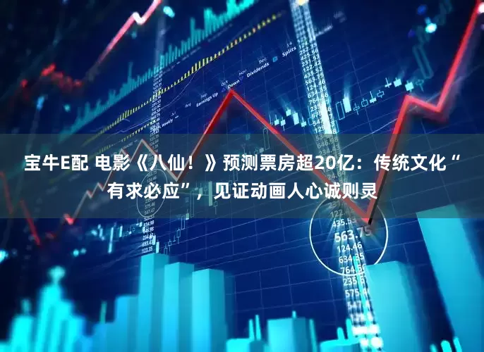 宝牛E配 电影《八仙！》预测票房超20亿：传统文化“有求必应”，见证动画人心诚则灵
