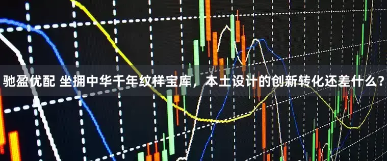 驰盈优配 坐拥中华千年纹样宝库，本土设计的创新转化还差什么？